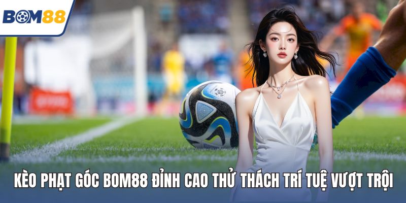 kèo phạt góc Bom88