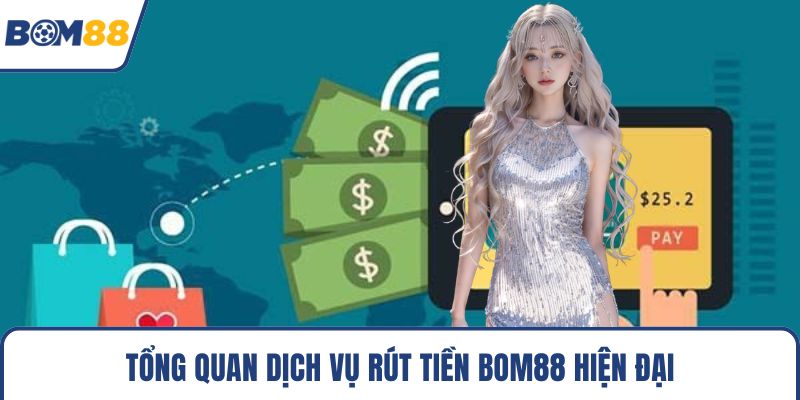 Tổng quan dịch vụ rút tiền Bom88 hiện đại