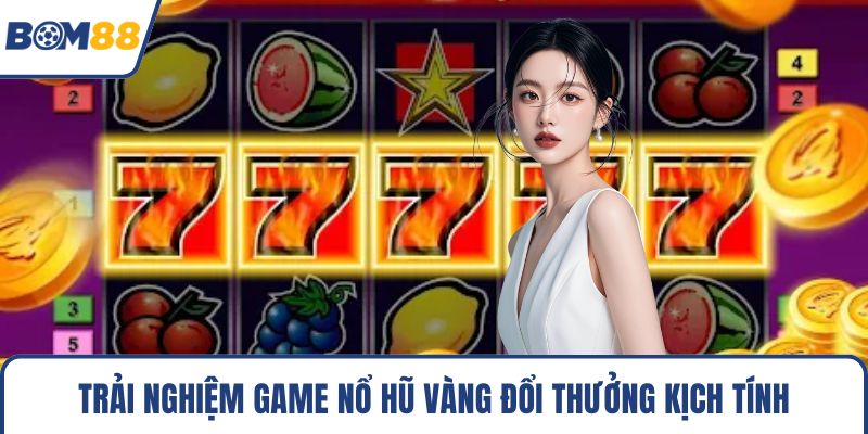 Trải nghiệm game nổ hũ vàng đổi thưởng kịch tính